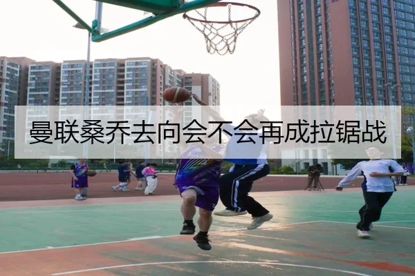 曼联桑乔去向会不会再成拉锯战