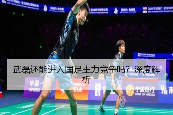 武磊还能进入国足主力竞争吗？深度解析